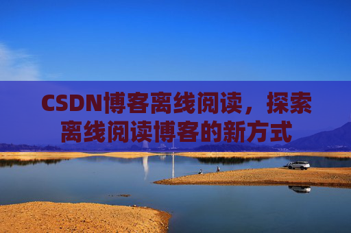 CSDN博客离线阅读，探索离线阅读博客的新方式